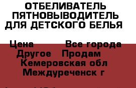 ОТБЕЛИВАТЕЛЬ-ПЯТНОВЫВОДИТЕЛЬ ДЛЯ ДЕТСКОГО БЕЛЬЯ › Цена ­ 190 - Все города Другое » Продам   . Кемеровская обл.,Междуреченск г.